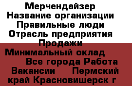 Мерчендайзер › Название организации ­ Правильные люди › Отрасль предприятия ­ Продажи › Минимальный оклад ­ 25 000 - Все города Работа » Вакансии   . Пермский край,Красновишерск г.